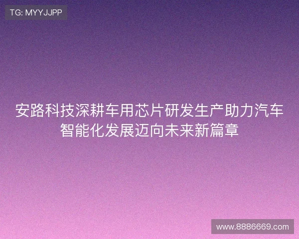 安路科技深耕车用芯片研发生产助力汽车智能化发展迈向未来新篇章